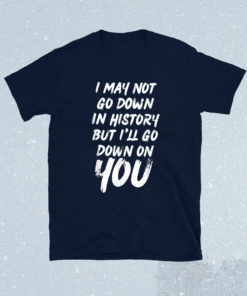 I May Not Go Down In History But i'll Go Down on YOU Shirt