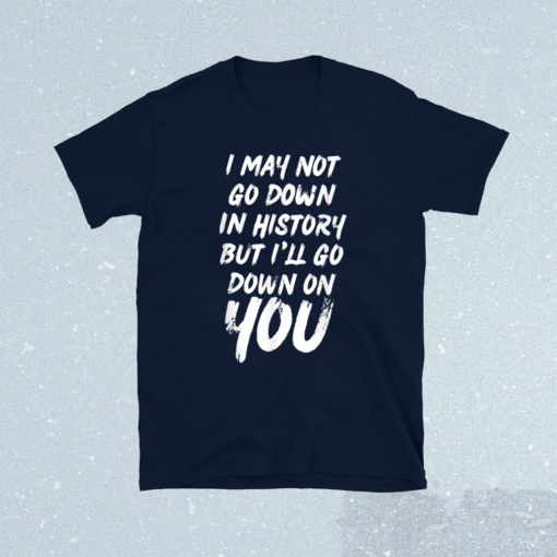 I May Not Go Down In History But i'll Go Down on YOU Shirt