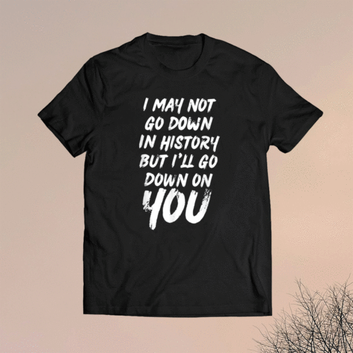 I May Not Go Down In History But i'll Go Down on YOU Shirt