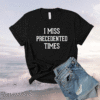 I Miss Precedented Times Shirt