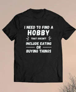 I Need to find a hobby that doesn't include eating or buying shirt