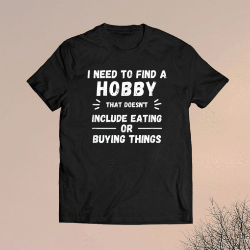 I Need to find a hobby that doesn't include eating or buying shirt