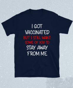 I got vaccinated but I still want some of you to stay away shirt