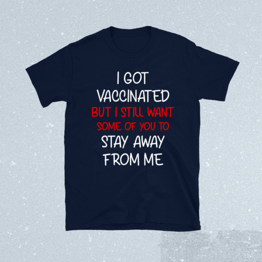 I got vaccinated but I still want some of you to stay away shirt