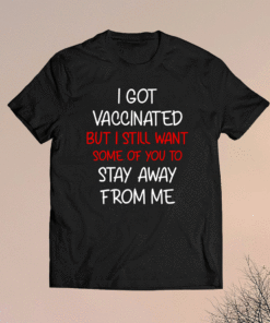 I got vaccinated but I still want some of you to stay away shirt