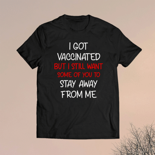 I got vaccinated but I still want some of you to stay away shirt