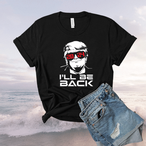 I'll Be Back 2024 Donald Trump for President Shirt