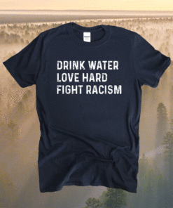 Official Drink Water Love Hard Fight Racism Shirt