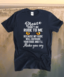 Please Don't Be Rude To Me Because My Rude Will Outrude Your Shirt