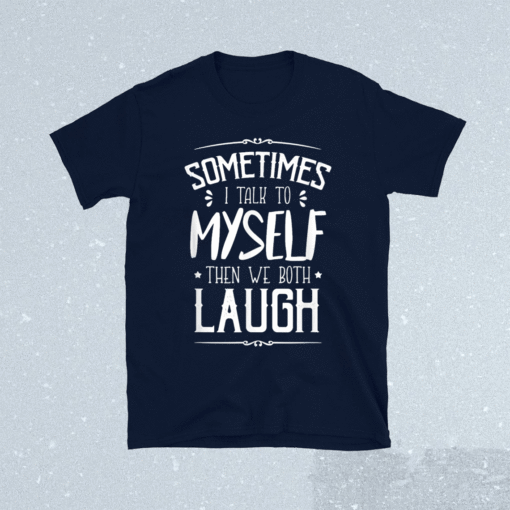 Sometimes I Talk To Myself Then We Both Laugh Shirt