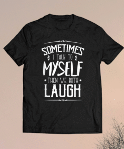 Sometimes I Talk To Myself Then We Both Laugh Shirt