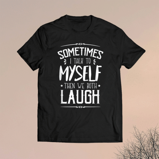 Sometimes I Talk To Myself Then We Both Laugh Shirt