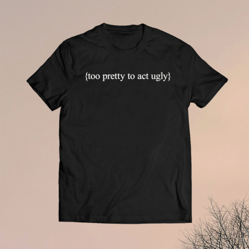 Too Pretty To Act Ugly Shirt Too Pretty To Act Ugly Shirt