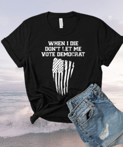 Vote Democrat When I Die Don't Let Me Shirt