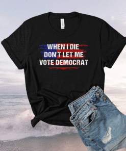 When I Die Don't Let Me Vote Democrat Shirt