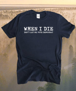 When I die don't let me vote democrat Shirt