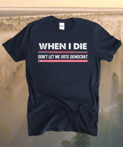 When i die don't let me vote democrat T-Shirt