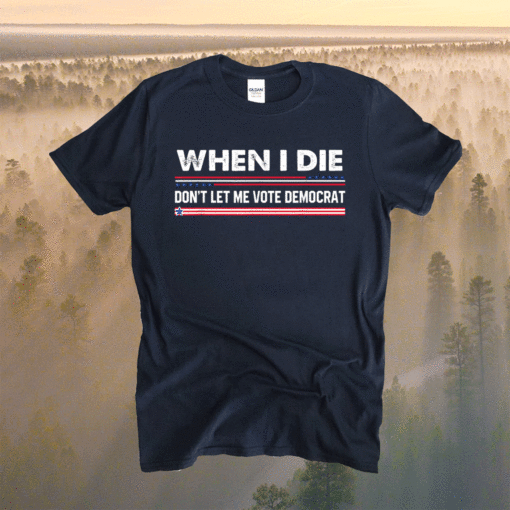 When i die don't let me vote democrat T-Shirt