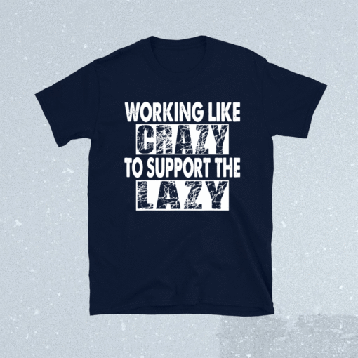 Working Like Crazy To Support The Lazy Funny T-Shirt