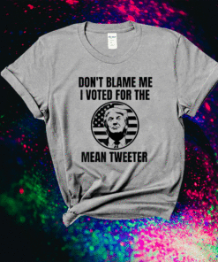 Don't Blame Me I Voted For The Mean Tweeter Shirt