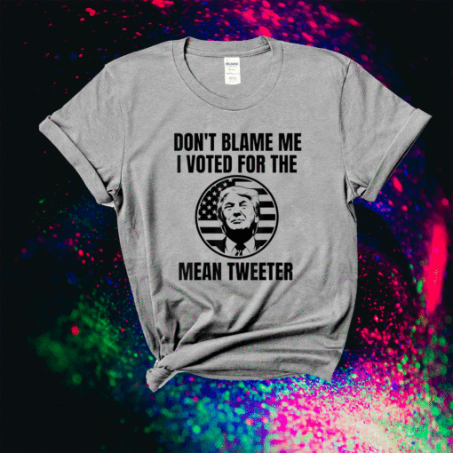 Don't Blame Me I Voted For The Mean Tweeter Shirt