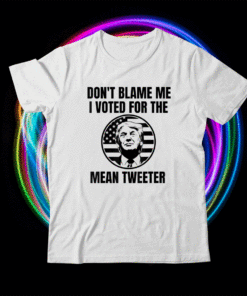 Don't Blame Me I Voted For The Mean Tweeter Shirt