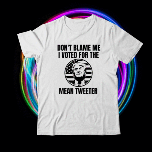 Don't Blame Me I Voted For The Mean Tweeter Shirt