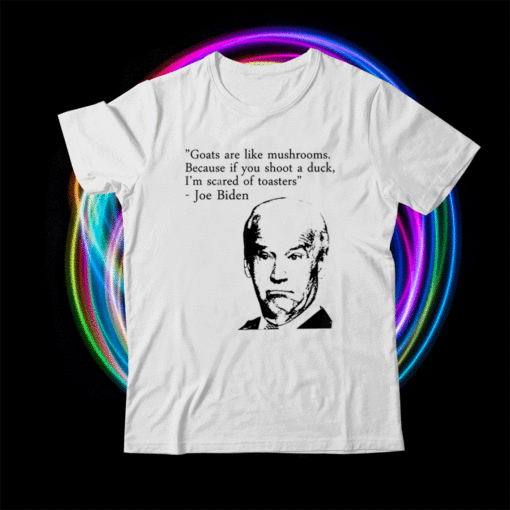 Goats Are Like Mushrooms Because If You Shoot A Duck Biden Shirt