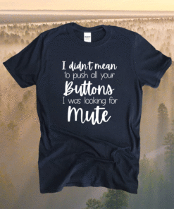 I Didnt Mean To Push All Your Buttons I Was Looking for Mute Shirt