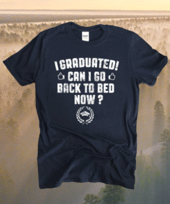 I Graduated Can I Go Back To Bed Now Graduation Shirt