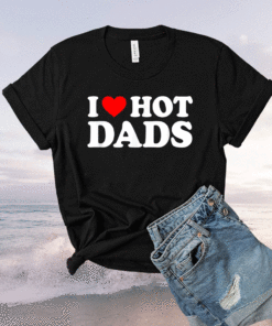 I Love Hot Dads I Heart Hot Dads Love Hot Dads Shirt