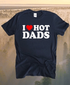 I Love Hot Dads I Heart Hot Dads Love Hot Dads Shirt