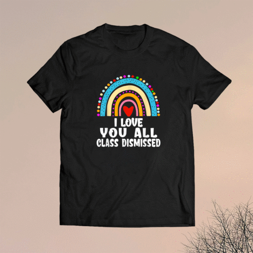 I Love You All Class Dismissed Last Day Of School Teacher Funny Shirt