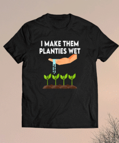 I Make Them Planties Wet Shirt