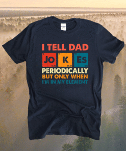 I Tell Dad Jokes Periodically But Only When I'm My Element Shirt