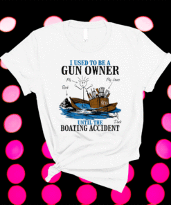 I Used To Be A Gun Owner Until The Boating Accident Shirt