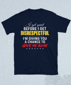 I get quiet before i get disrespectful im giving a chance to Shirt