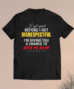 I get quiet before i get disrespectful im giving a chance to Shirt