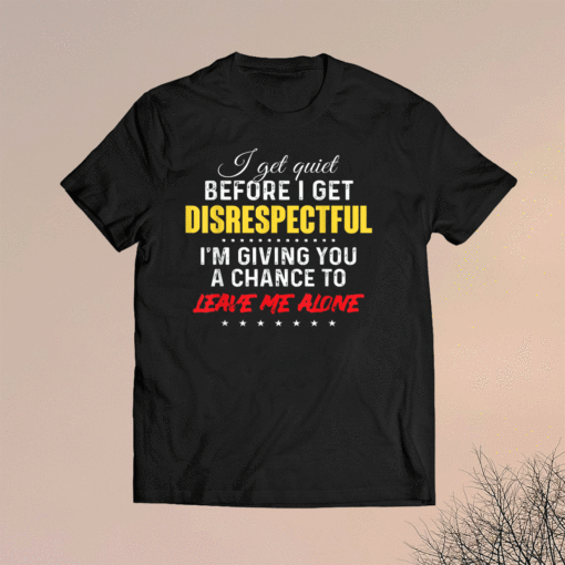 I get quiet before i get disrespectful im giving a chance to Shirt