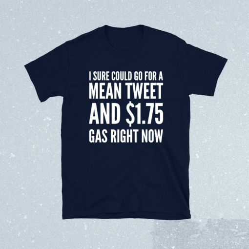 I sure could go for $1.75 Gas and a mean tweet Shirt