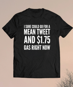 I sure could go for $1.75 Gas and a mean tweet Shirt