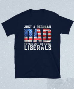 Just a Regular Dad Trying Not To Raise Liberals Shirt