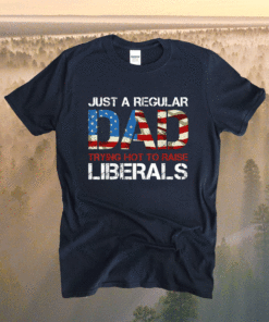 Just a Regular Dad Trying Not To Raise Liberals Shirt