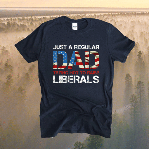 Just a Regular Dad Trying Not To Raise Liberals Shirt