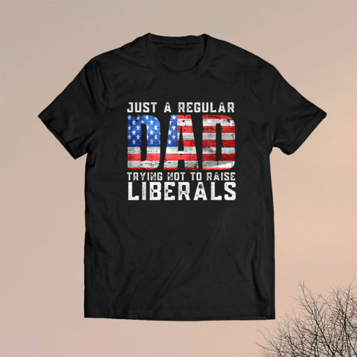 Just a Regular Dad Trying Not To Raise Liberals Shirt