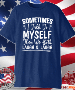 Sometimes I Talk To Myself And Then We Both Laugh Shirt