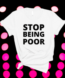 Stop Being Poor STOP BEING POOR Shirt