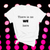 There is no WE here when people say We need to ie I Want Shirt