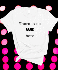 There is no WE here when people say We need to ie I Want Shirt
