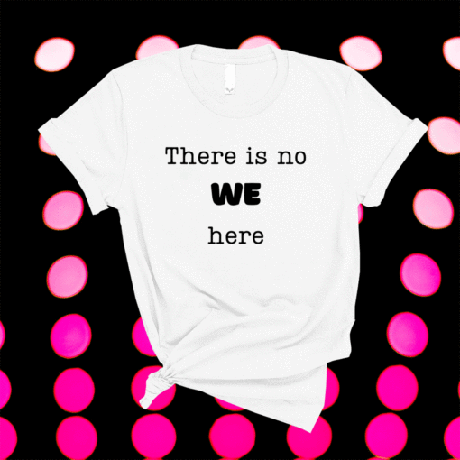There is no WE here when people say We need to ie I Want Shirt